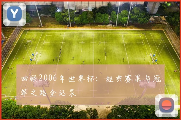 回顾2006年世界杯：经典赛果与冠军之路全记录