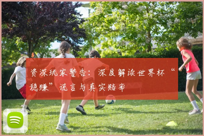 资深玩家警告：深度解读世界杯“稳赚”谎言与真实赔率