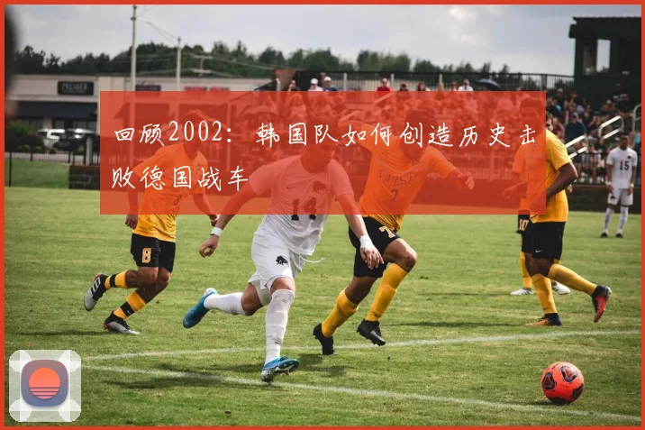 回顾2002：韩国队如何创造历史击败德国战车