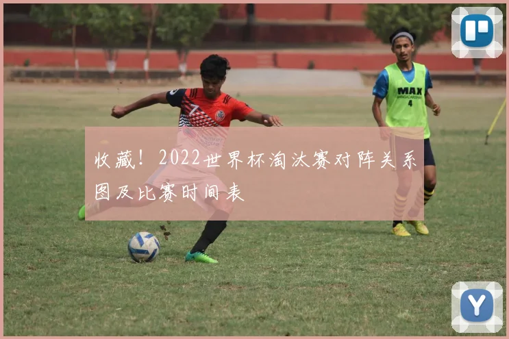 收藏！2022世界杯淘汰赛对阵关系图及比赛时间表