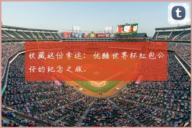收藏这份幸运：优酷世界杯红包公仔的纪念之旅。