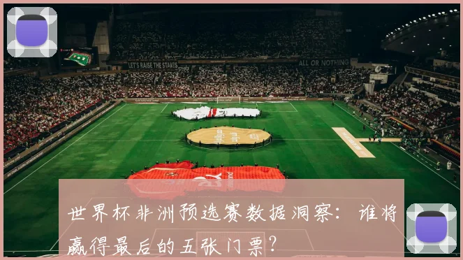 世界杯非洲预选赛数据洞察：谁将赢得最后的五张门票？