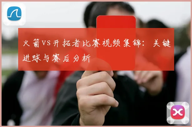 火箭vs开拓者比赛视频集锦：关键进球与赛后分析