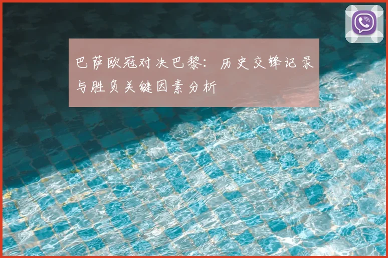 巴萨欧冠对决巴黎：历史交锋记录与胜负关键因素分析