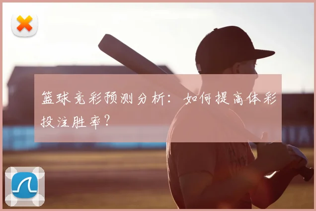 篮球竞彩预测分析：如何提高体彩投注胜率？