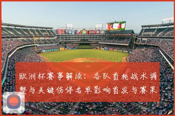 欧洲杯赛事解读：各队首轮战术调整与关键伤停名单影响首发与赛果