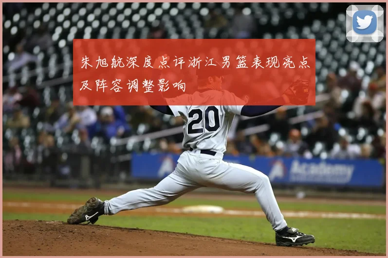 朱旭航深度点评浙江男篮表现亮点及阵容调整影响