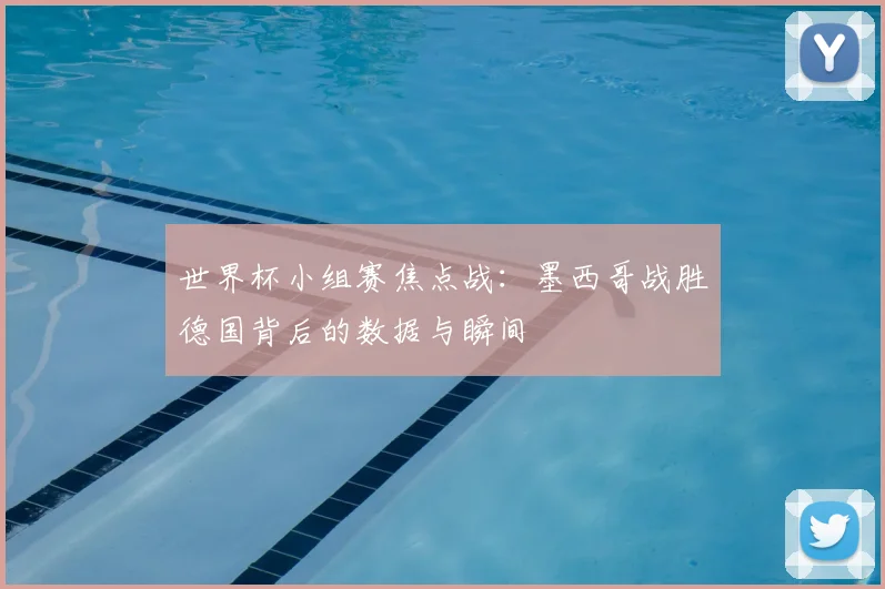 世界杯小组赛焦点战:墨西哥战胜德国背后的数据与瞬间