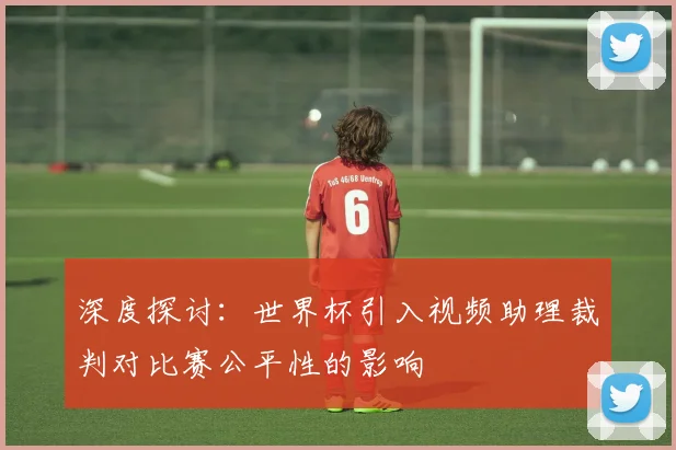 深度探讨：世界杯引入视频助理裁判对比赛公平性的影响