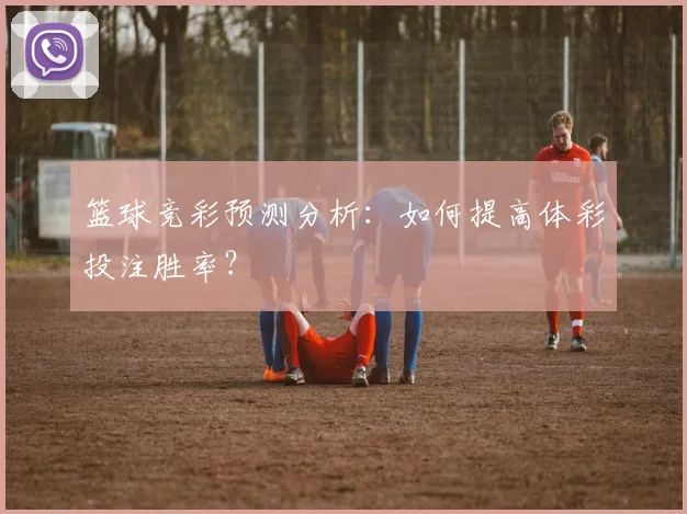 篮球竞彩预测分析：如何提高体彩投注胜率？