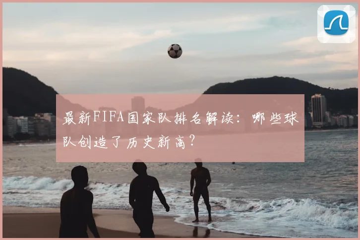 最新FIFA国家队排名解读：哪些球队创造了历史新高？