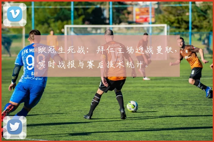 欧冠生死战：拜仁主场迎战曼联，实时战报与赛后技术统计。