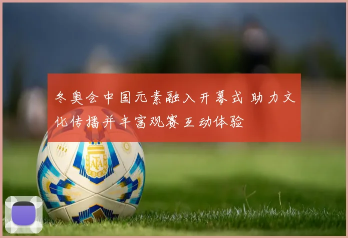 冬奥会中国元素融入开幕式 助力文化传播并丰富观赛互动体验