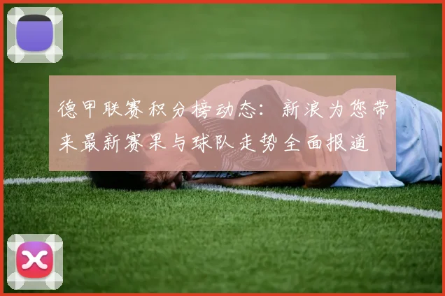 德甲联赛积分榜动态:新浪为您带来最新赛果与球队走势全面报道