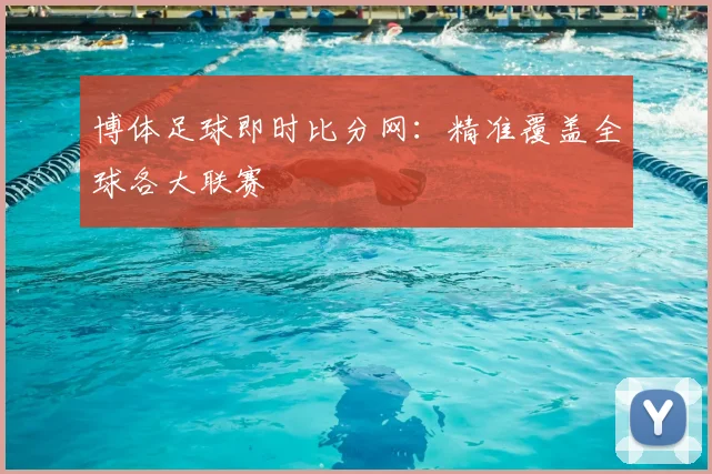博体足球即时比分网：精准覆盖全球各大联赛