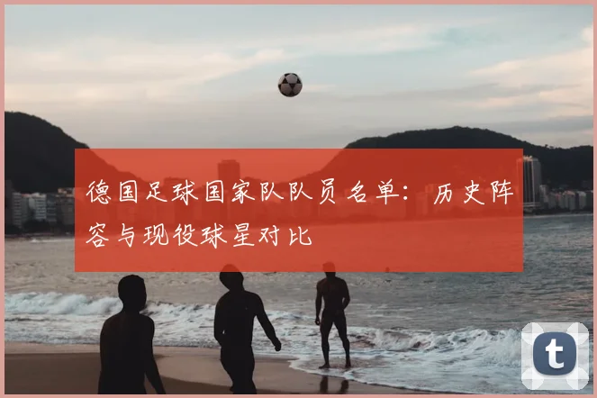 德国足球国家队队员名单：历史阵容与现役球星对比