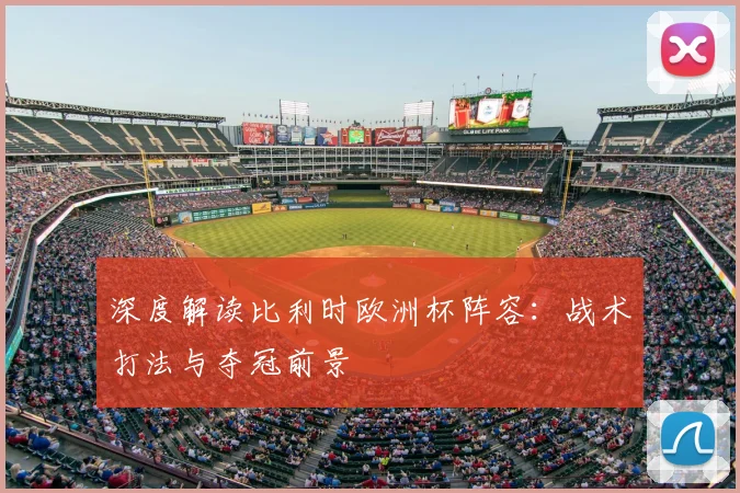 深度解读比利时欧洲杯阵容：战术打法与夺冠前景