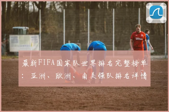 最新FIFA国家队世界排名完整榜单：亚洲、欧洲、南美强队排名详情