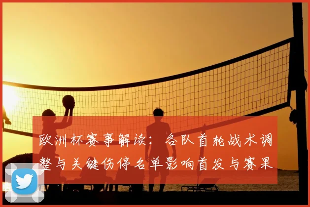 欧洲杯赛事解读：各队首轮战术调整与关键伤停名单影响首发与赛果