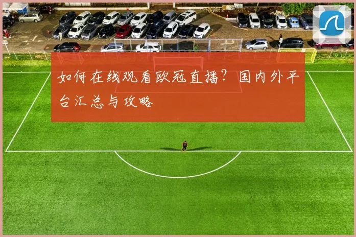 如何在线观看欧冠直播？国内外平台汇总与攻略