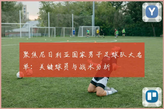 聚焦尼日利亚国家男子足球队大名单：关键球员与战术分析