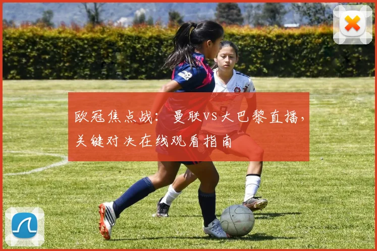 欧冠焦点战：曼联vs大巴黎直播，关键对决在线观看指南