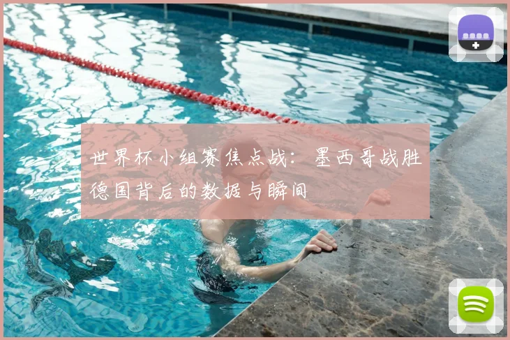 世界杯小组赛焦点战：墨西哥战胜德国背后的数据与瞬间