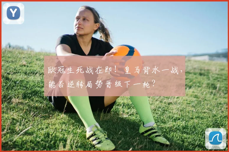 欧冠生死战在即！皇马背水一战，能否逆转局势晋级下一轮？