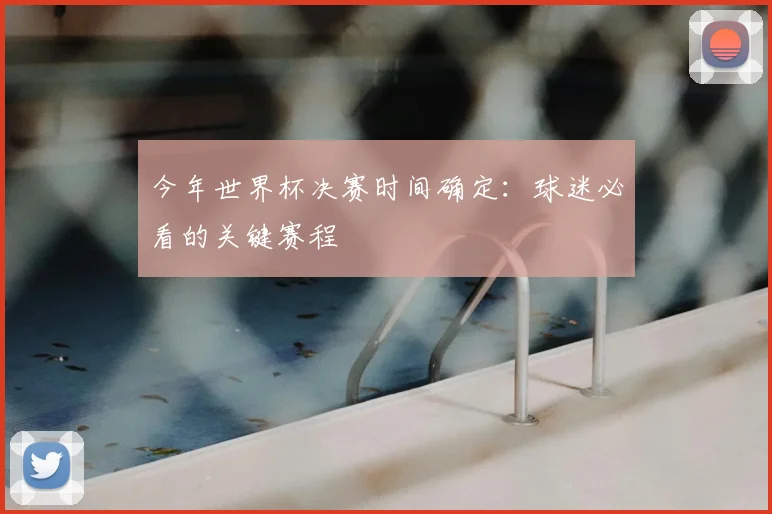 今年世界杯决赛时间确定：球迷必看的关键赛程