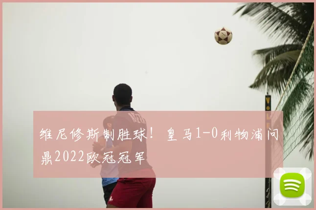 维尼修斯制胜球！皇马1-0利物浦问鼎2022欧冠冠军